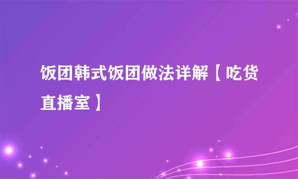 饭团韩式饭团做法详解【吃货直播室】
