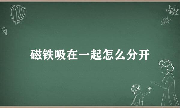 磁铁吸在一起怎么分开