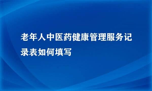 老年人中医药健康管理服务记录表如何填写