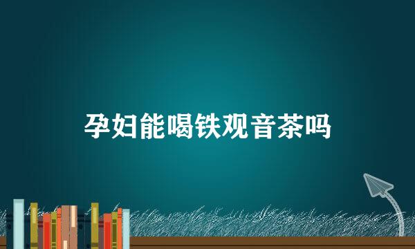 孕妇能喝铁观音茶吗