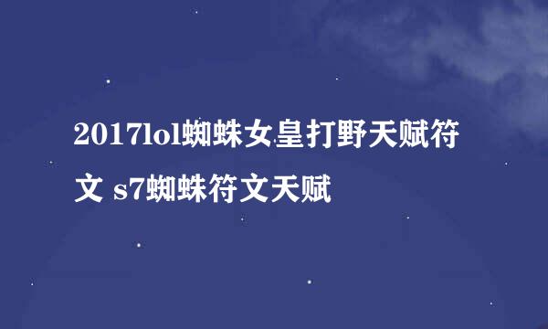 2017lol蜘蛛女皇打野天赋符文 s7蜘蛛符文天赋