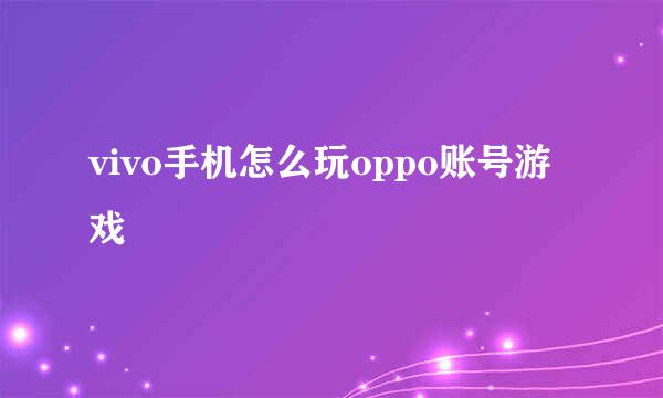 vivo手机怎么玩oppo账号游戏
