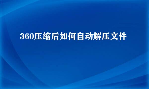 360压缩后如何自动解压文件