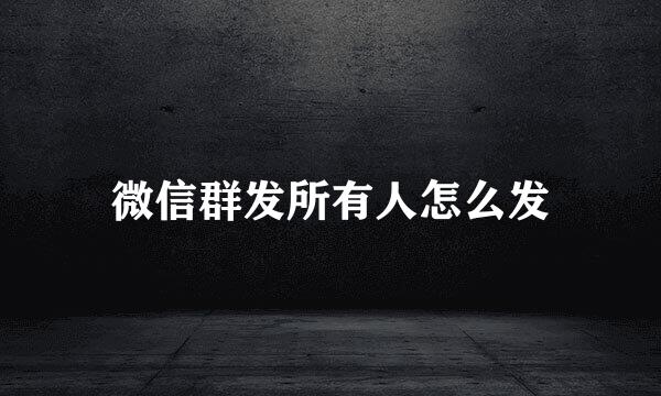 微信群发所有人怎么发