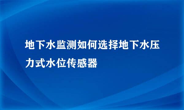 地下水监测如何选择地下水压力式水位传感器
