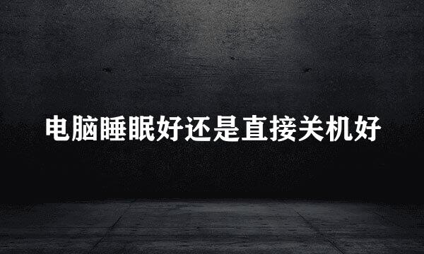 电脑睡眠好还是直接关机好