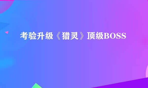 考验升级《猎灵》顶级BOSS