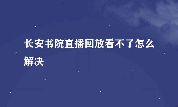 长安书院直播回放看不了怎么解决