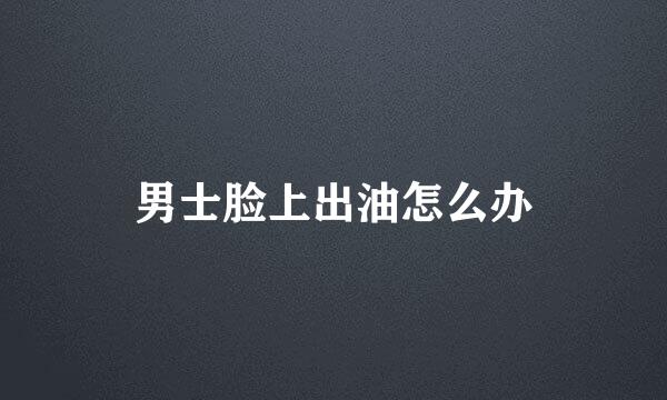男士脸上出油怎么办