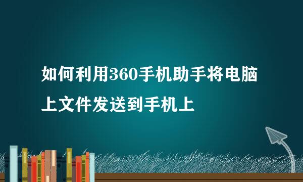 如何利用360手机助手将电脑上文件发送到手机上