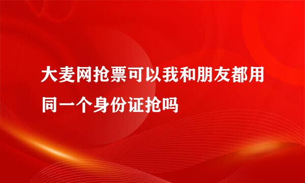 大麦网抢票可以我和朋友都用同一个身份证抢吗