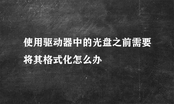 使用驱动器中的光盘之前需要将其格式化怎么办