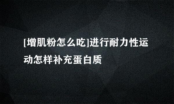 [增肌粉怎么吃]进行耐力性运动怎样补充蛋白质