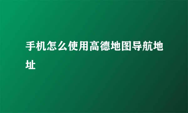 手机怎么使用高德地图导航地址