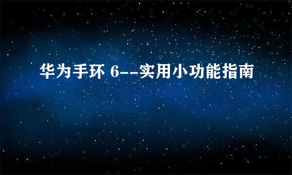 华为手环 6--实用小功能指南