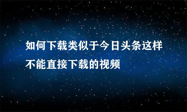 如何下载类似于今日头条这样不能直接下载的视频