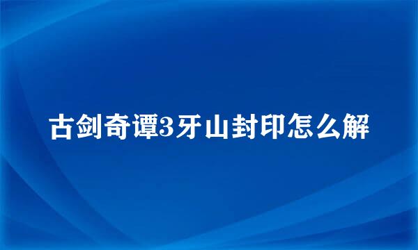 古剑奇谭3牙山封印怎么解