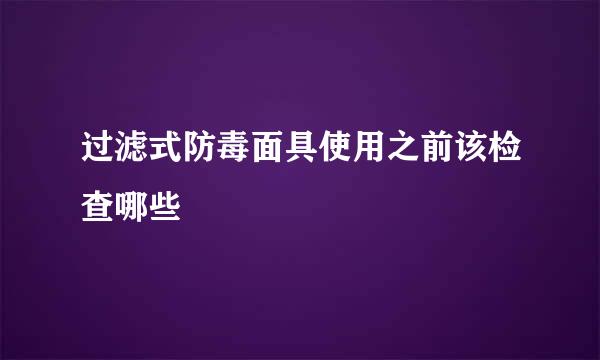 过滤式防毒面具使用之前该检查哪些