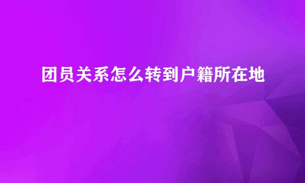团员关系怎么转到户籍所在地