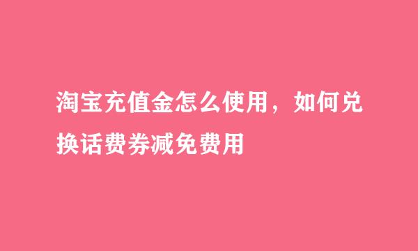 淘宝充值金怎么使用，如何兑换话费券减免费用