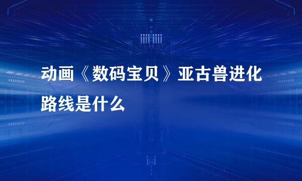 动画《数码宝贝》亚古兽进化路线是什么