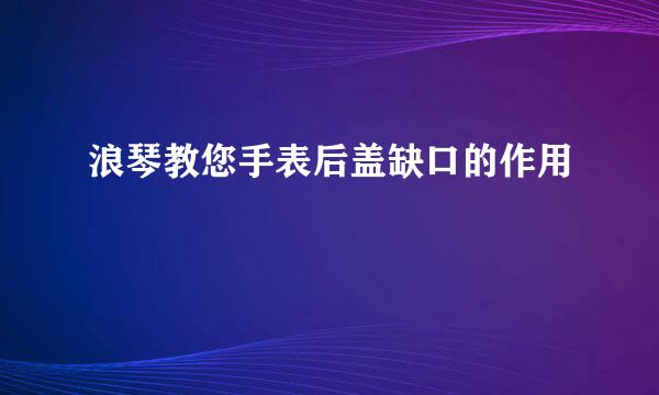 浪琴教您手表后盖缺口的作用