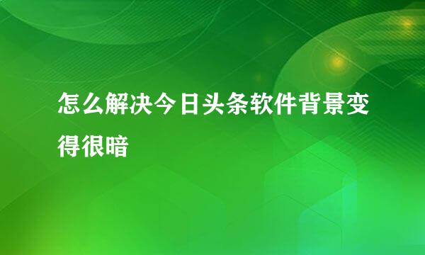 怎么解决今日头条软件背景变得很暗