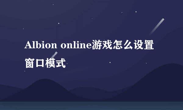 Albion online游戏怎么设置窗口模式