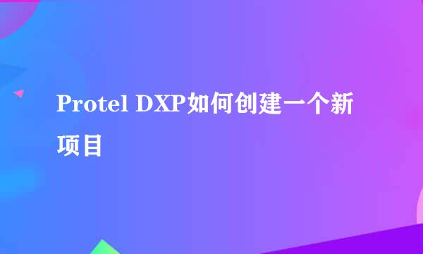 Protel DXP如何创建一个新项目