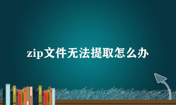 zip文件无法提取怎么办