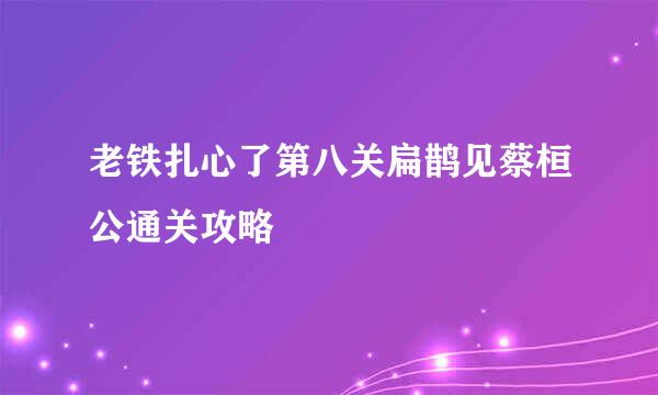 老铁扎心了第八关扁鹊见蔡桓公通关攻略