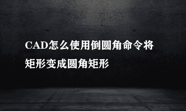CAD怎么使用倒圆角命令将矩形变成圆角矩形