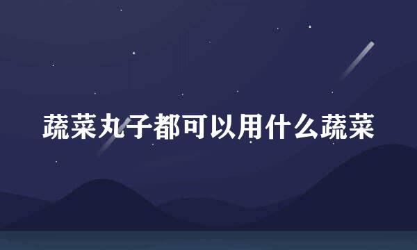 蔬菜丸子都可以用什么蔬菜