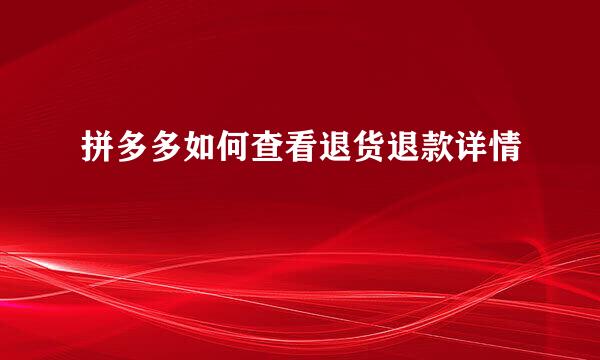 拼多多如何查看退货退款详情