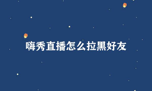 嗨秀直播怎么拉黑好友