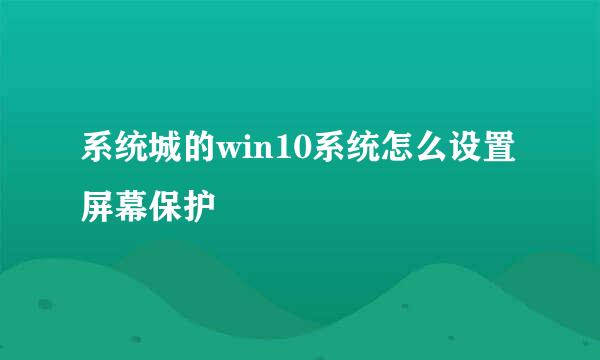 系统城的win10系统怎么设置屏幕保护