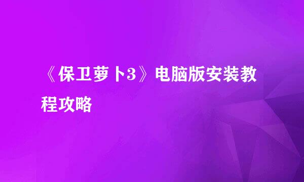 《保卫萝卜3》电脑版安装教程攻略