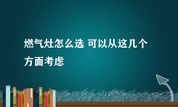 燃气灶怎么选 可以从这几个方面考虑