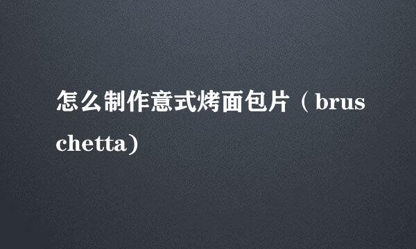 怎么制作意式烤面包片（bruschetta)