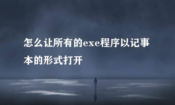 怎么让所有的exe程序以记事本的形式打开
