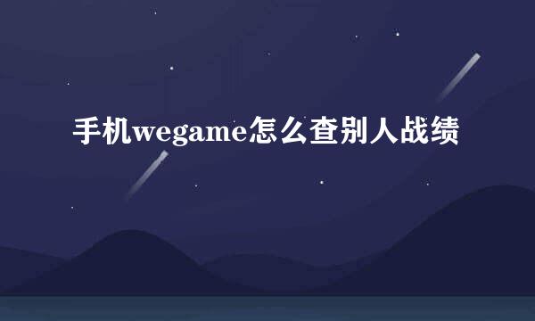 手机wegame怎么查别人战绩