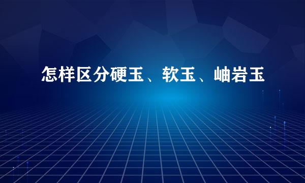 怎样区分硬玉、软玉、岫岩玉