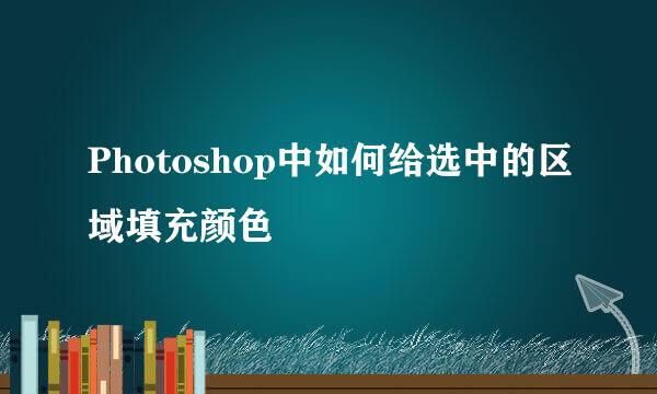 Photoshop中如何给选中的区域填充颜色