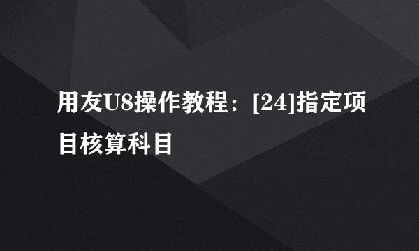 用友U8操作教程：[24]指定项目核算科目