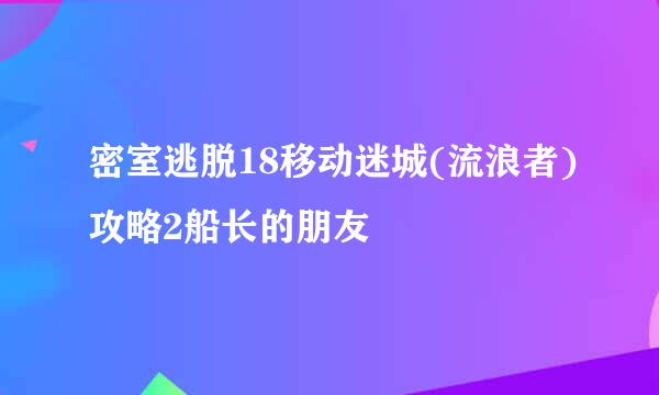 密室逃脱18移动迷城(流浪者)攻略2船长的朋友