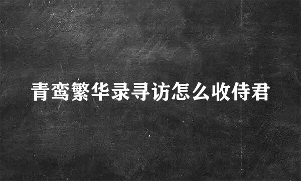 青鸾繁华录寻访怎么收侍君