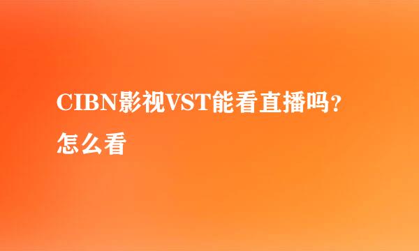 CIBN影视VST能看直播吗？怎么看