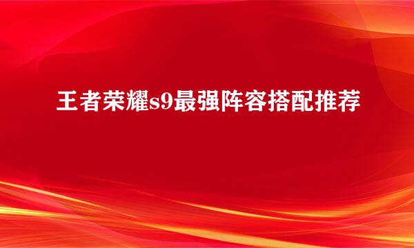 王者荣耀s9最强阵容搭配推荐