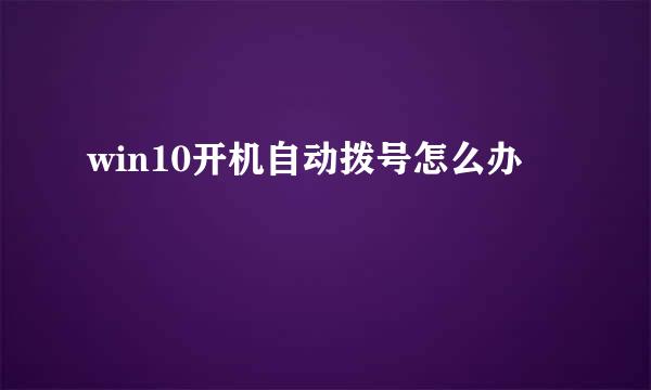 win10开机自动拨号怎么办