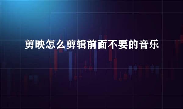 剪映怎么剪辑前面不要的音乐